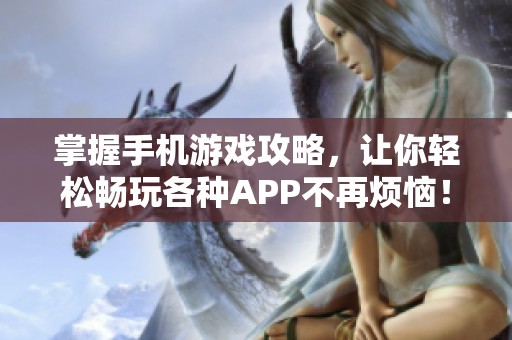 掌握手机游戏攻略，让你轻松畅玩各种APP不再烦恼！