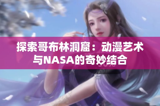 探索哥布林洞窟：动漫艺术与NASA的奇妙结合