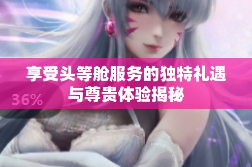 享受头等舱服务的独特礼遇与尊贵体验揭秘