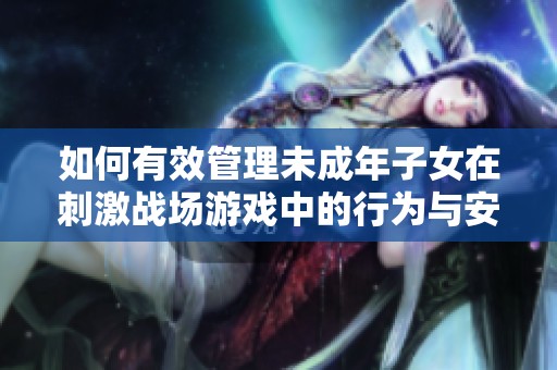 如何有效管理未成年子女在刺激战场游戏中的行为与安全保护措施