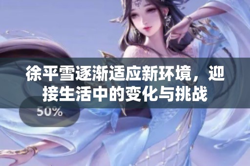 徐平雪逐渐适应新环境，迎接生活中的变化与挑战