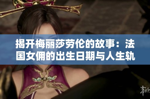揭开梅丽莎劳伦的故事：法国女佣的出生日期与人生轨迹