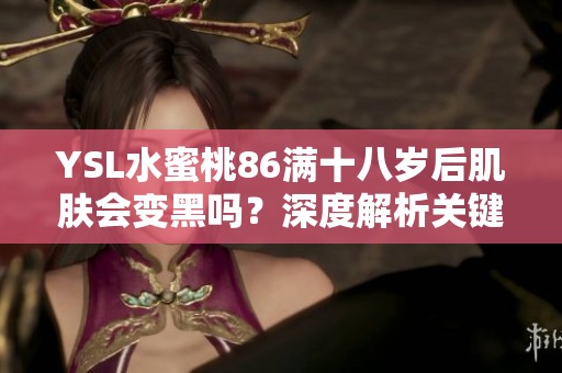 YSL水蜜桃86满十八岁后肌肤会变黑吗？深度解析关键因素