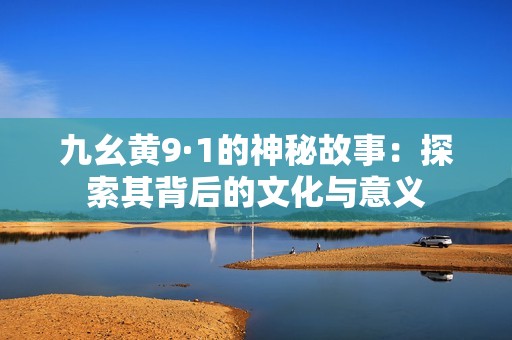 九幺黄9·1的神秘故事：探索其背后的文化与意义