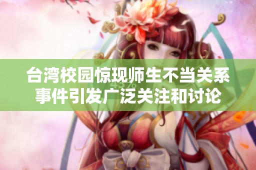 台湾校园惊现师生不当关系事件引发广泛关注和讨论