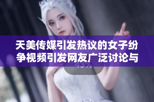 天美传媒引发热议的女子纷争视频引发网友广泛讨论与关注
