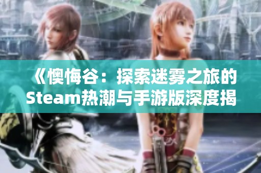 《懊悔谷：探索迷雾之旅的Steam热潮与手游版深度揭秘》