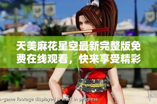 天美麻花星空最新完整版免费在线观看，快来享受精彩内容！