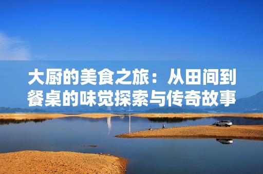 大厨的美食之旅：从田间到餐桌的味觉探索与传奇故事