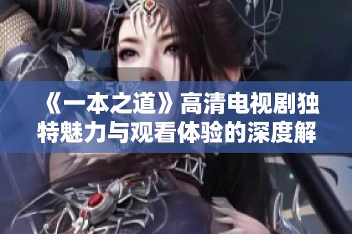 《一本之道》高清电视剧独特魅力与观看体验的深度解析