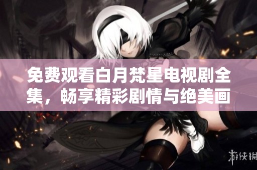 免费观看白月梵星电视剧全集，畅享精彩剧情与绝美画面