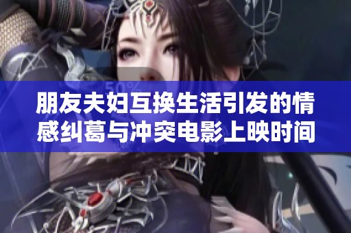 朋友夫妇互换生活引发的情感纠葛与冲突电影上映时间揭秘