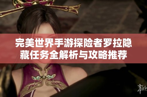 完美世界手游探险者罗拉隐藏任务全解析与攻略推荐
