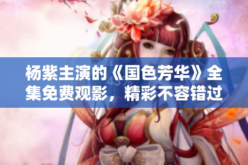 杨紫主演的《国色芳华》全集免费观影，精彩不容错过！