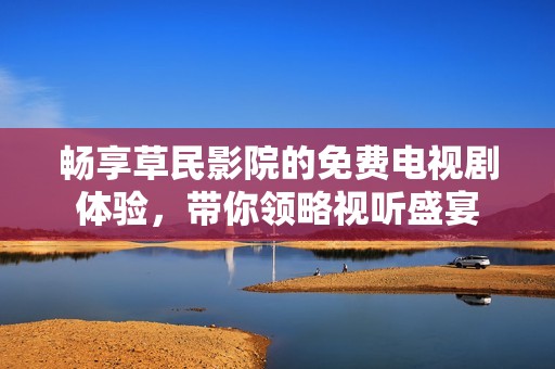 畅享草民影院的免费电视剧体验，带你领略视听盛宴