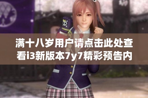 满十八岁用户请点击此处查看i3新版本7y7精彩预告内容