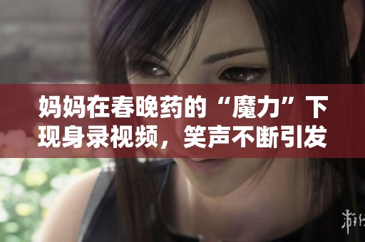 妈妈在春晚药的“魔力”下现身录视频，笑声不断引发热议