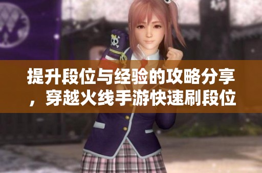 提升段位与经验的攻略分享，穿越火线手游快速刷段位经验技巧解析