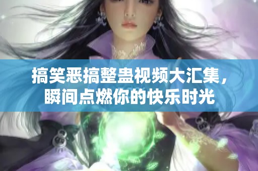 搞笑恶搞整蛊视频大汇集，瞬间点燃你的快乐时光