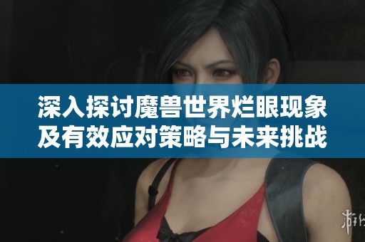 深入探讨魔兽世界烂眼现象及有效应对策略与未来挑战