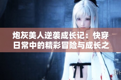 炮灰美人逆袭成长记：快穿日常中的精彩冒险与成长之路