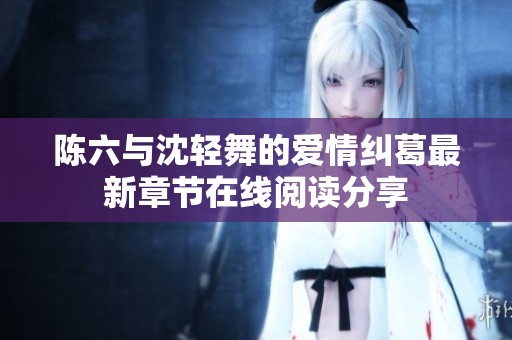 陈六与沈轻舞的爱情纠葛最新章节在线阅读分享