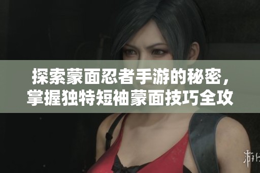 探索蒙面忍者手游的秘密，掌握独特短袖蒙面技巧全攻略