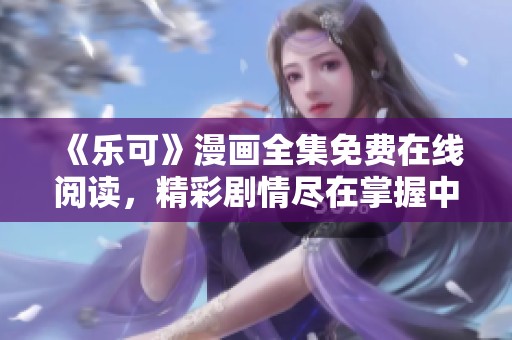 《乐可》漫画全集免费在线阅读，精彩剧情尽在掌握中