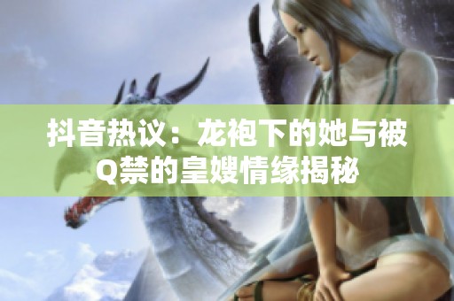 抖音热议：龙袍下的她与被Q禁的皇嫂情缘揭秘