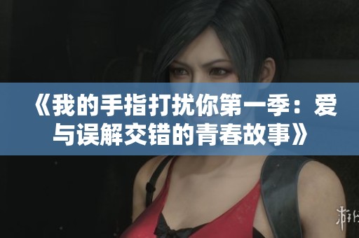 《我的手指打扰你第一季：爱与误解交错的青春故事》