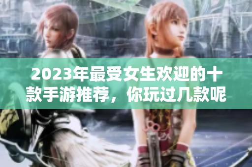 2023年最受女生欢迎的十款手游推荐，你玩过几款呢