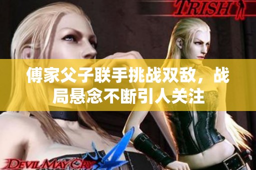 傅家父子联手挑战双敌，战局悬念不断引人关注