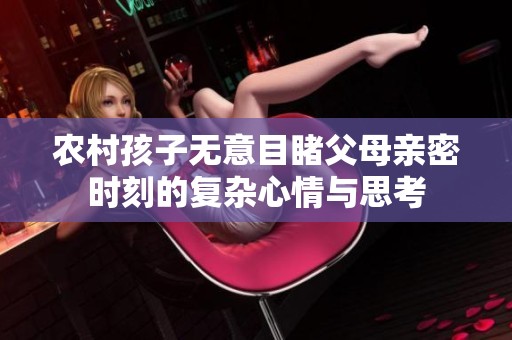 农村孩子无意目睹父母亲密时刻的复杂心情与思考