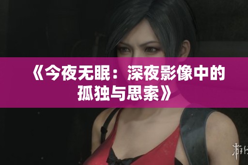 《今夜无眠：深夜影像中的孤独与思索》