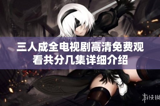 三人成全电视剧高清免费观看共分几集详细介绍