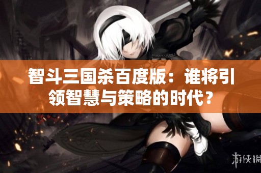 智斗三国杀百度版：谁将引领智慧与策略的时代？