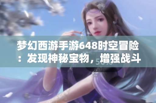 梦幻西游手游648时空冒险：发现神秘宝物，增强战斗力新方法