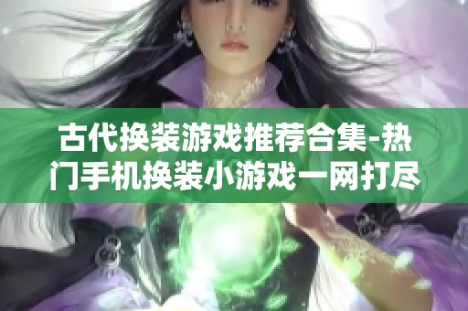 古代换装游戏推荐合集-热门手机换装小游戏一网打尽