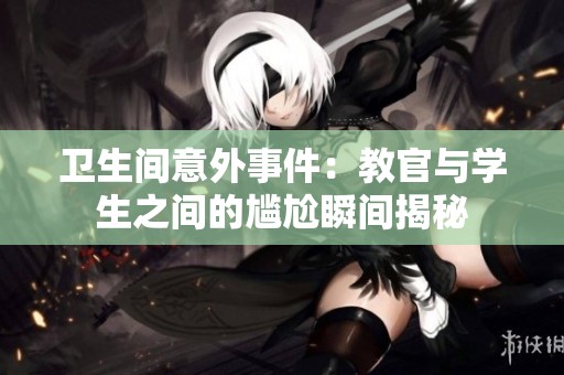 卫生间意外事件：教官与学生之间的尴尬瞬间揭秘
