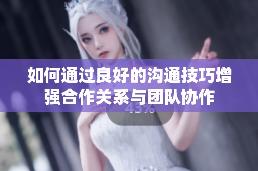 如何通过良好的沟通技巧增强合作关系与团队协作