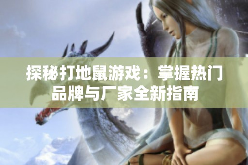 探秘打地鼠游戏：掌握热门品牌与厂家全新指南
