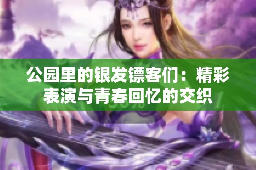 公园里的银发镖客们：精彩表演与青春回忆的交织