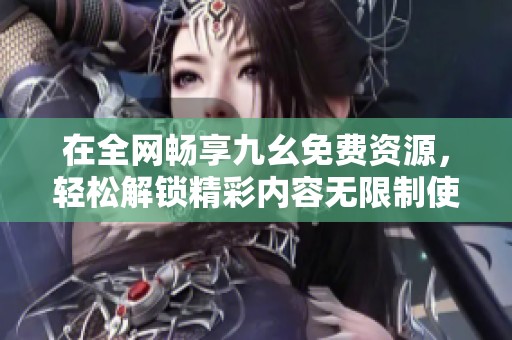 在全网畅享九幺免费资源，轻松解锁精彩内容无限制使用