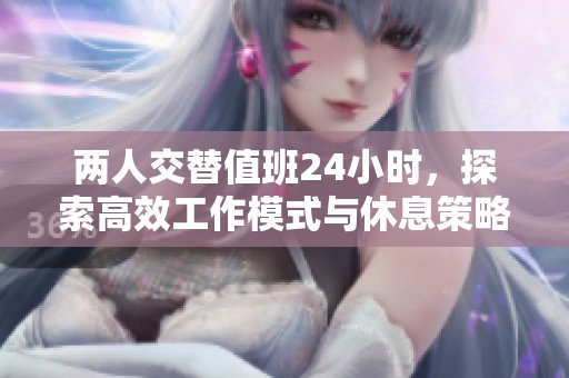 两人交替值班24小时，探索高效工作模式与休息策略