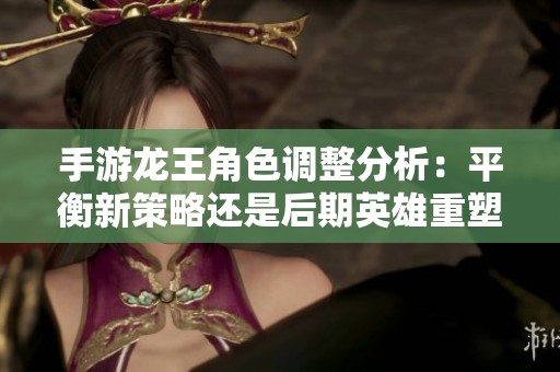 手游龙王角色调整分析：平衡新策略还是后期英雄重塑之路