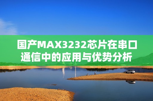国产MAX3232芯片在串口通信中的应用与优势分析