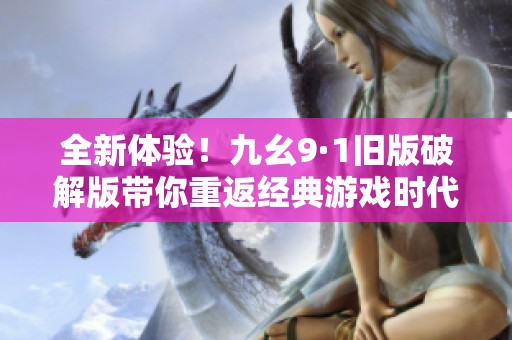 全新体验！九幺9·1旧版破解版带你重返经典游戏时代
