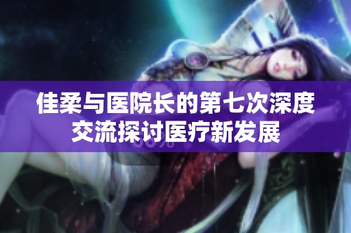 佳柔与医院长的第七次深度交流探讨医疗新发展