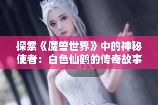 探索《魔兽世界》中的神秘使者：白色仙鹤的传奇故事与背后秘密