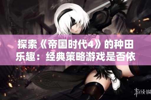 探索《帝国时代4》的种田乐趣：经典策略游戏是否依然吸引人？